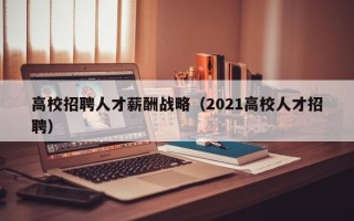 高校招聘人才薪酬战略（2021高校人才招聘）