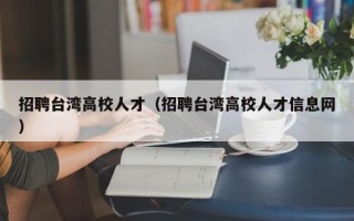 招聘台湾高校人才（招聘台湾高校人才信息网）