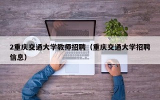 2重庆交通大学教师招聘（重庆交通大学招聘信息）