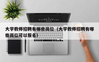 大学教师招聘有哪些岗位（大学教师招聘有哪些岗位可以报名）