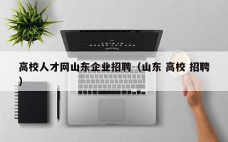 高校人才网山东企业招聘（山东 高校 招聘）