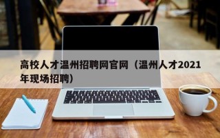 高校人才温州招聘网官网（温州人才2021年现场招聘）