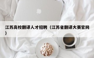 江苏高校翻译人才招聘（江苏省翻译大赛官网）