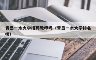 青岛一本大学招聘教师吗（青岛一本大学排名榜）