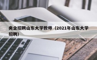 央企招聘山东大学教师（2021年山东大学招聘）