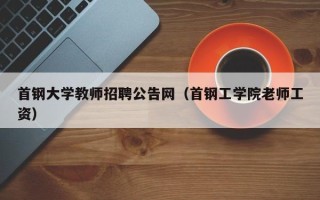 首钢大学教师招聘公告网（首钢工学院老师工资）