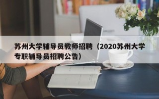 苏州大学辅导员教师招聘（2020苏州大学专职辅导员招聘公告）