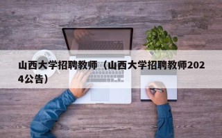 山西大学招聘教师（山西大学招聘教师2024公告）