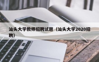 汕头大学教师招聘试题（汕头大学2020招聘）