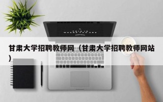 甘肃大学招聘教师网（甘肃大学招聘教师网站）