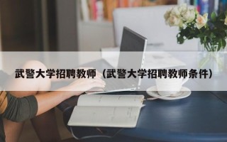 武警大学招聘教师（武警大学招聘教师条件）