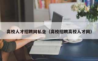 高校人才招聘网私企（高校招聘高校人才网）