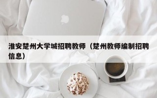 淮安楚州大学城招聘教师（楚州教师编制招聘信息）