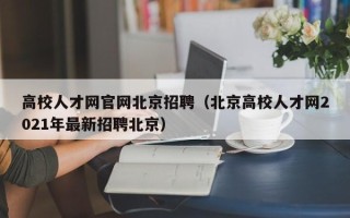 高校人才网官网北京招聘（北京高校人才网2021年最新招聘北京）