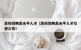 高校招聘高水平人才（高校招聘高水平人才引进公告）