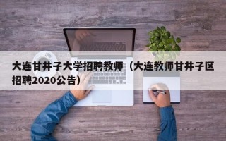 大连甘井子大学招聘教师（大连教师甘井子区招聘2020公告）