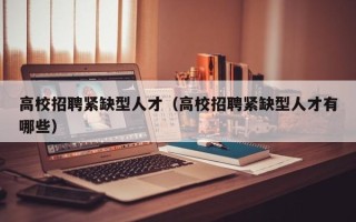 高校招聘紧缺型人才（高校招聘紧缺型人才有哪些）