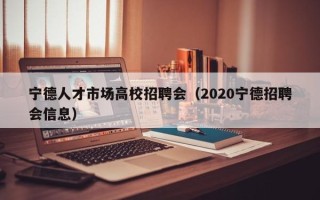 宁德人才市场高校招聘会（2020宁德招聘会信息）