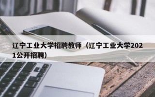 辽宁工业大学招聘教师（辽宁工业大学2021公开招聘）