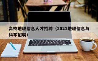 高校地理信息人才招聘（2021地理信息与科学招聘）