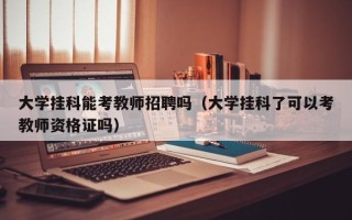 大学挂科能考教师招聘吗（大学挂科了可以考教师资格证吗）