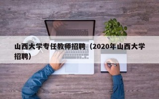 山西大学专任教师招聘（2020年山西大学招聘）