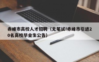 赤峰市高校人才招聘（无笔试!赤峰市引进20名高校毕业生公告）