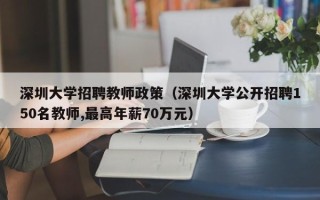 深圳大学招聘教师政策（深圳大学公开招聘150名教师,最高年薪70万元）