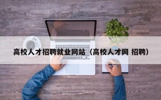 高校人才招聘就业网站（高校人才网 招聘）
