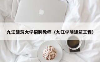 九江建筑大学招聘教师（九江学院建筑工程）