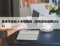 昆明市高校人才招聘网（昆明高校招聘2021）