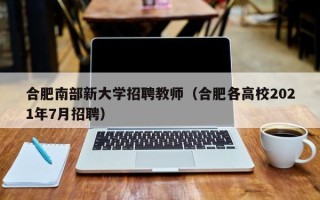 合肥南部新大学招聘教师（合肥各高校2021年7月招聘）