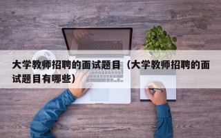 大学教师招聘的面试题目（大学教师招聘的面试题目有哪些）
