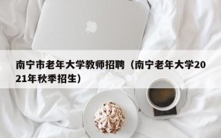 南宁市老年大学教师招聘（南宁老年大学2021年秋季招生）