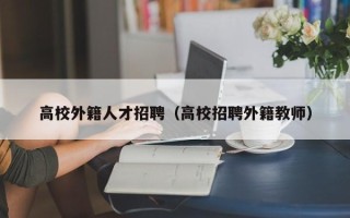 高校外籍人才招聘（高校招聘外籍教师）