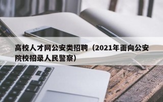 高校人才网公安类招聘（2021年面向公安院校招录人民警察）