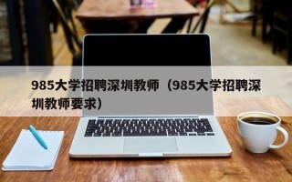 985大学招聘深圳教师（985大学招聘深圳教师要求）