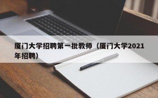 厦门大学招聘第一批教师（厦门大学2021年招聘）