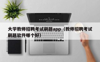 大学教师招聘考试刷题app（教师招聘考试刷题软件哪个好）