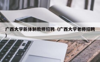 广西大学新体制教师招聘（广西大学老师招聘）