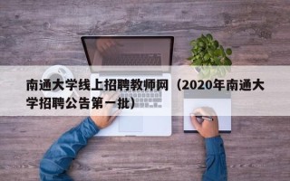 南通大学线上招聘教师网（2020年南通大学招聘公告第一批）