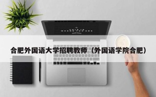 合肥外国语大学招聘教师（外国语学院合肥）