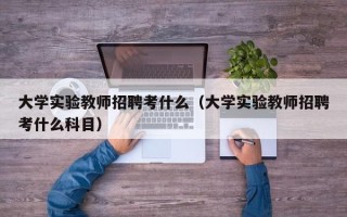 大学实验教师招聘考什么（大学实验教师招聘考什么科目）