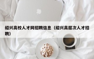 绍兴高校人才网招聘信息（绍兴高层次人才招聘）