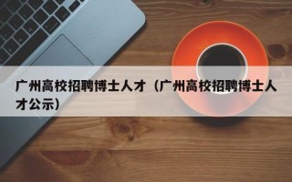 广州高校招聘博士人才（广州高校招聘博士人才公示）