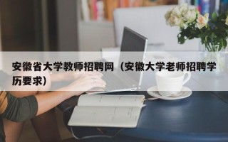 安徽省大学教师招聘网（安徽大学老师招聘学历要求）