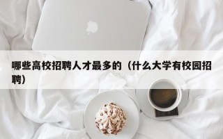 哪些高校招聘人才最多的（什么大学有校园招聘）