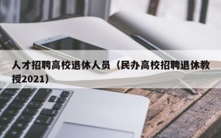 人才招聘高校退休人员（民办高校招聘退休教授2021）