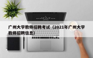 广州大学教师招聘考试（2021年广州大学教师招聘信息）