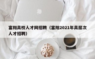 富阳高校人才网招聘（富阳2021年高层次人才招聘）